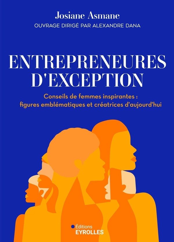 ENTREPRENEURES D'EXCEPTION - CONSEILS DE FEMMES INSPIRANTES : FIGURES EMBLEMATIQUES ET CREATRICES D'