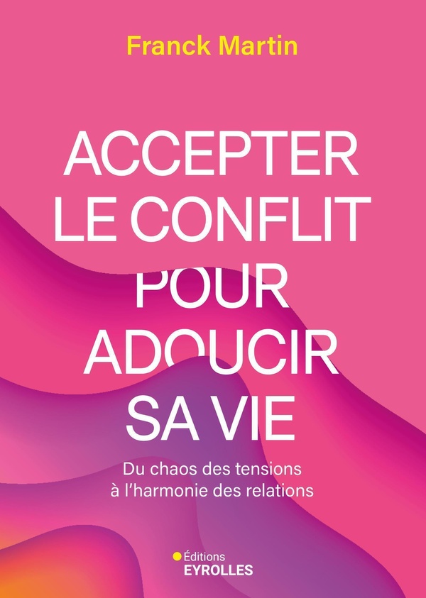 ACCEPTER LE CONFLIT POUR ADOUCIR SA VIE - DU CHAOS DES TENSIONS A L'HARMONIE DES RELATIONS