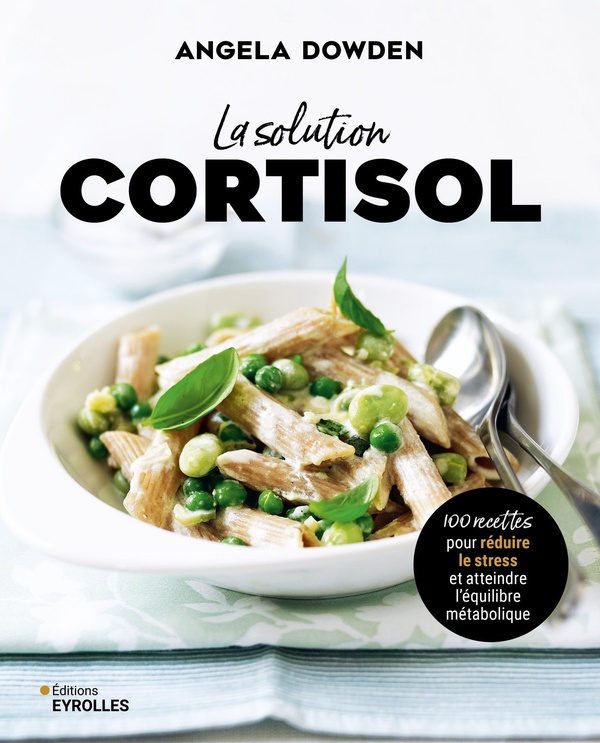 LA SOLUTION CORTISOL - 100 RECETTES POUR REDUIRE LE STRESS ET ATTEINDRE L'EQUILIBRE METABOLIQUE