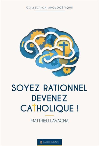 SOYEZ RATIONNEL, DEVENEZ CATHOLIQUE - NOUVELLE EDITION AUGMENTEE - 2025