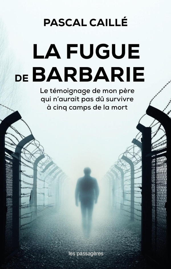 LA FUGUE DE BARBARIE : LE TEMOIGNAGE DE MON PERE QUI N AURAIT PAS DU SURVIVRE A CINQ CAMPS DE LA MOR
