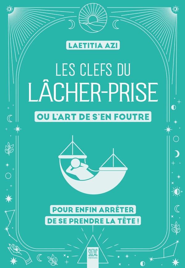 LES CLEFS DU LACHER-PRISE - OU L'ART DE S'EN FOUTRE POUR ENFIN ARRETER DE SE PRENDRE LA TETE !