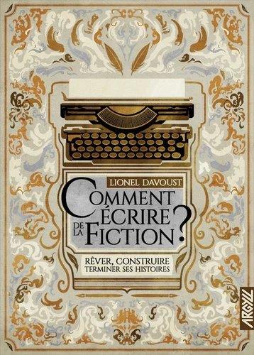 COMMENT ECRIRE DE LA FICTION ? - REVER, CONSTRUIRE, TERMINER