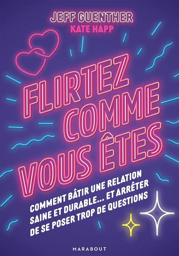 FLIRTEZ COMME VOUS ETES - COMMENT BATIR UNE RELATION SAINE ET DURABLE...ET ARRETER DE SE POSER TROP