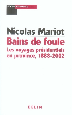 BAINS DE FOULE : LES VOYAGES PRESIDENTIELS EN PROVINCE - 1888-2002