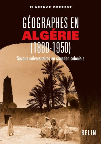 GEOGRAPHES EN ALGERIE (1880-1950) - SAVOIRS UNIVERSITAIRES EN SITUATION COLONIALE