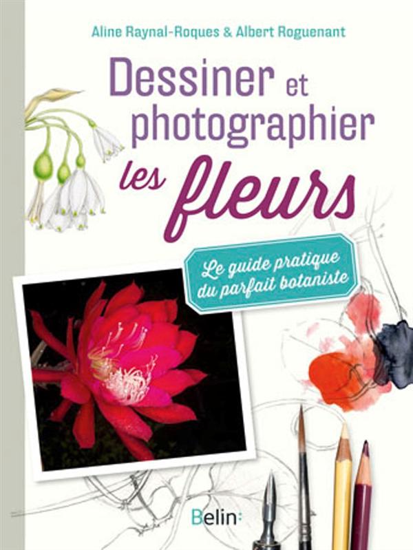 DESSINER ET PHOTOGRAPHIER LES FLEURS - LE GUIDE PRATIQUE DU PARFAIT BOTANISTE