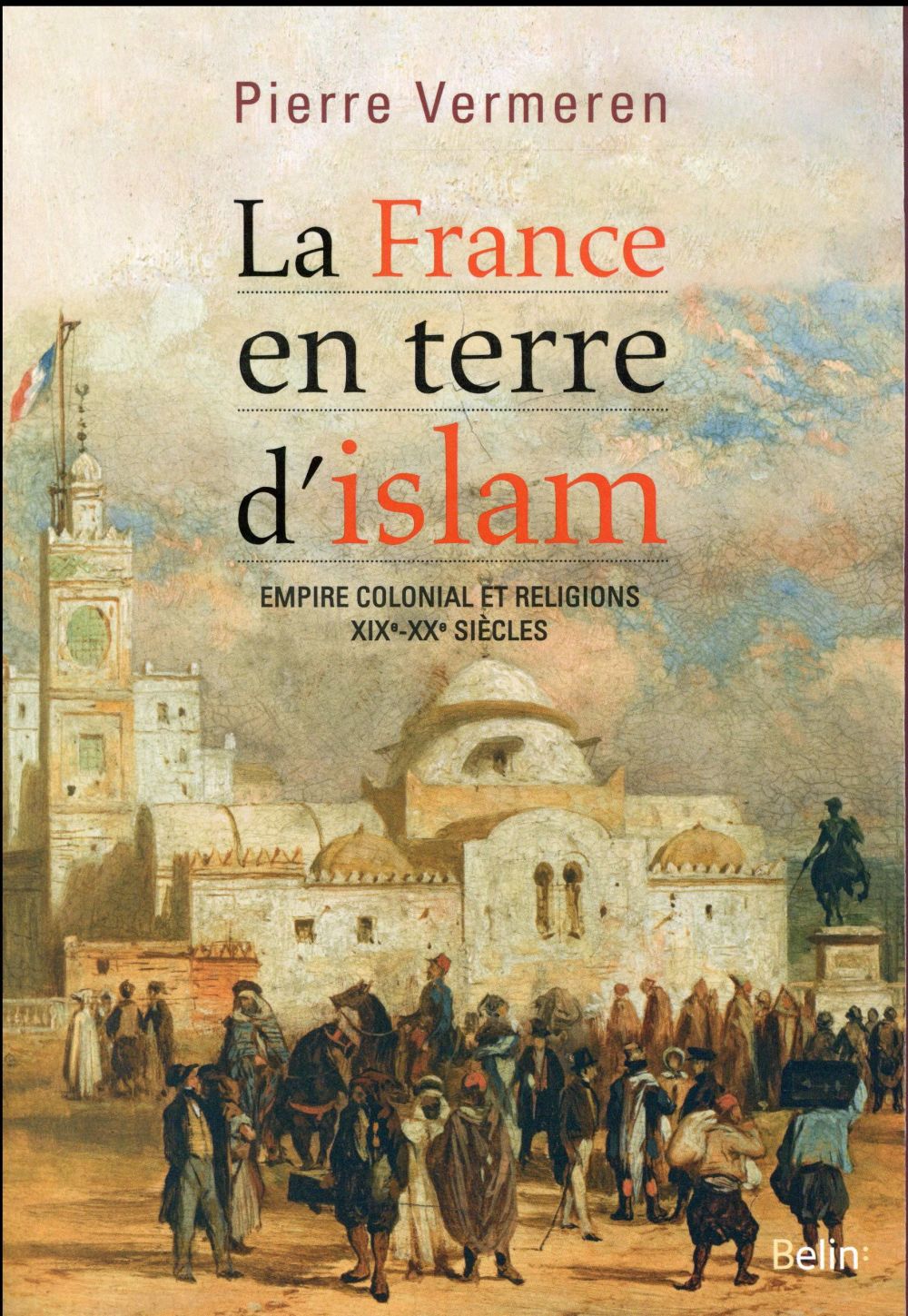 LA FRANCE EN TERRE D'ISLAM - EMPIRE COLONIAL ET RELIGIONS, XIXE-XXE SIECLES