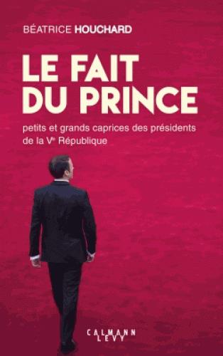 LE FAIT DU PRINCE - PETITS ET GRANDS CAPRICES DES PRESIDENTS DE LA VE REPUBLIQUE