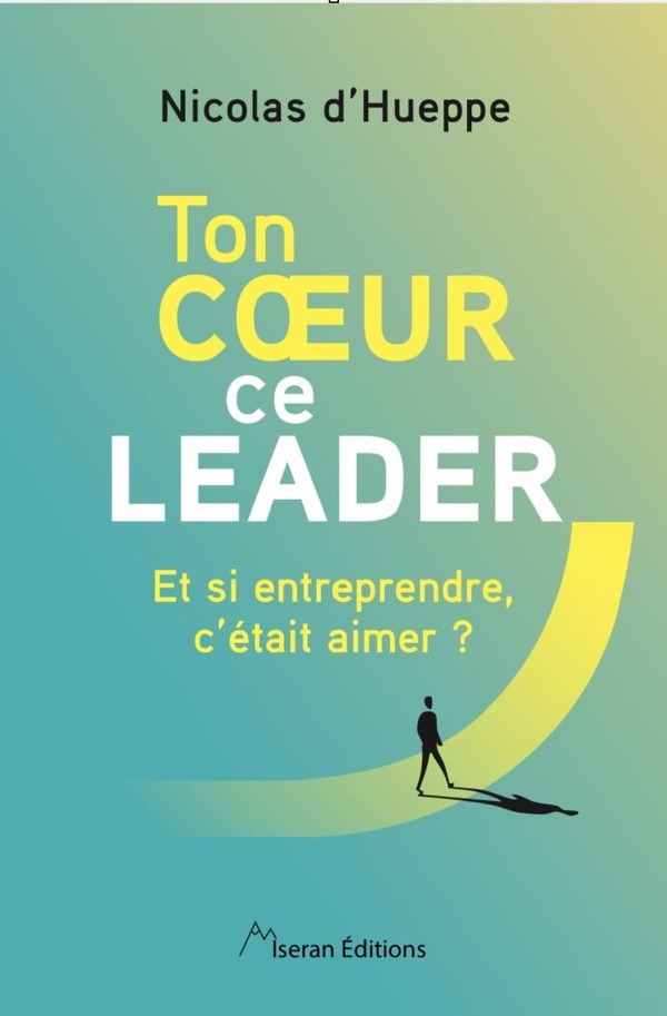 TON COEUR CE LEADER - ET SI ENTREPRENDRE, C'ETAIT AIMER ?