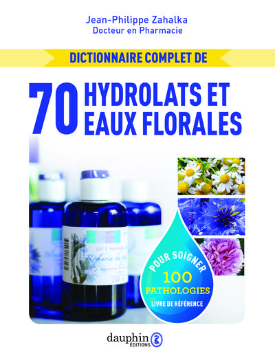 DICTIONNAIRE COMPLET DE 70 HYDROLATS ET EAUX FLORALES - 100 PATHOLOGIES TRAITEES