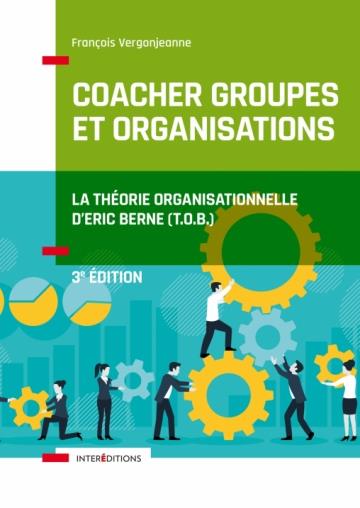 COACHER GROUPES ET ORGANISATIONS - 3E ED. - LA THEORIE ORGANISATIONNELLE D'ERIC BERNE (T.O.B.)