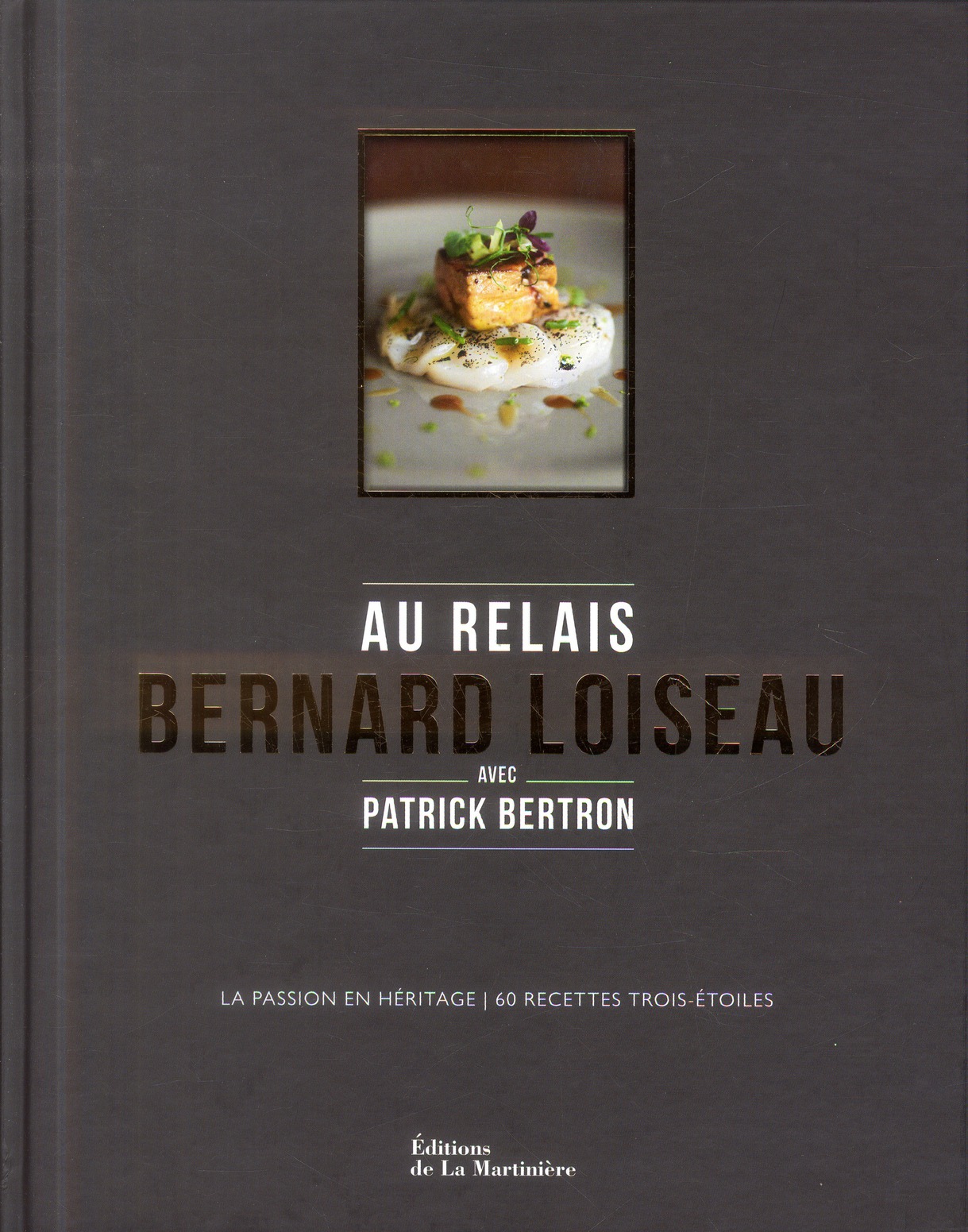 AU RELAIS BERNARD LOISEAU. LA PASSION EN HERITAGE, 60 RECETTES TROIS-ETOILES