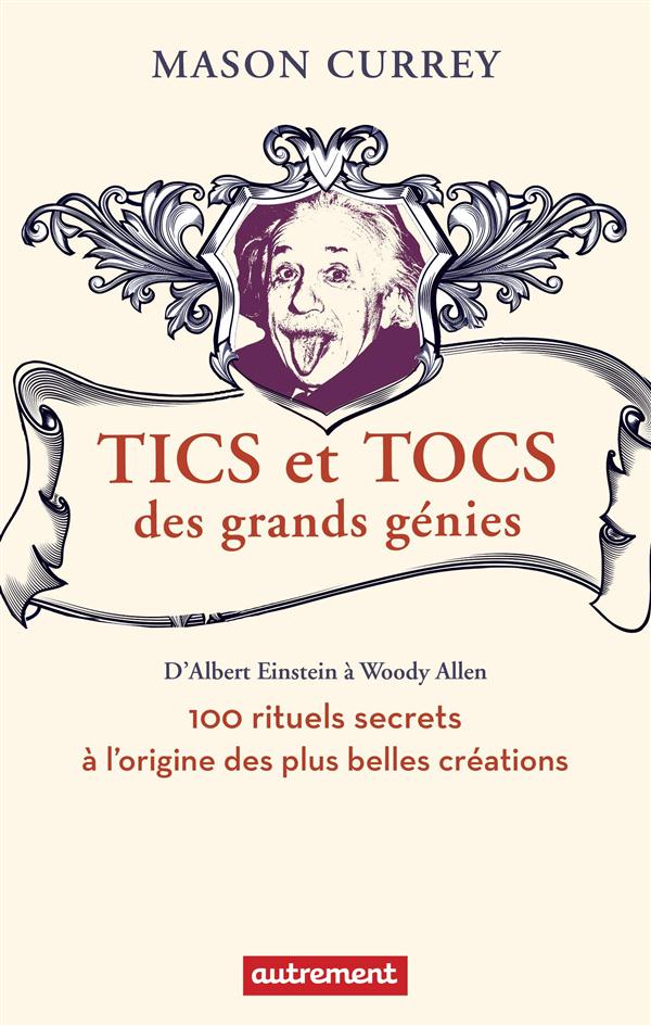 TICS ET TOCS DES GRANDS GENIES - 100 RITUELS FARFELUS A L'ORIGINE DES PLUS GRANDES CREATIONS, D'ALBE