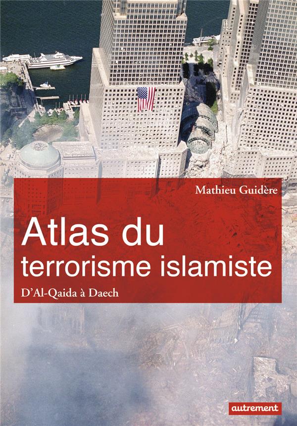 ATLAS DU TERRORISME ISLAMISTE - D'AL-QAIDA A L'ETAT ISLAMIQUE