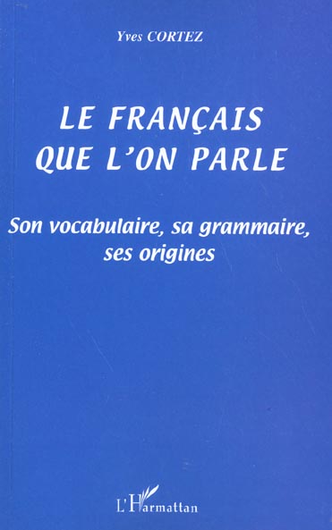 LE FRANCAIS QUE L'ON PARLE - SON VOCABULAIRE, SA GRAMMAIRE, SES ORIGINES