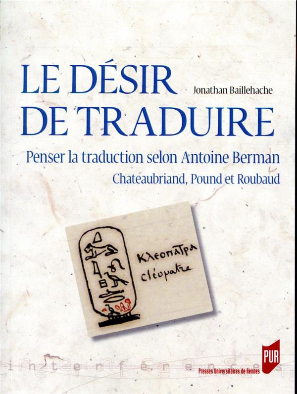 LE DESIR DE TRADUIRE - PENSER LA TRADUCTION SELON ANTOINE BERMAN, CHATEAUBRIAND, POUND ET ROUBAUD