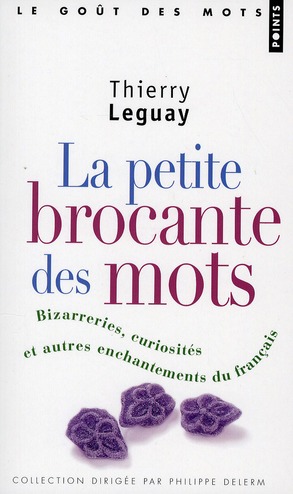 LA PETITE BROCANTE DES MOTS. BIZARRERIES, CURIOSITES ET AUTRES ENCHANTEMENTS DU FRANCAIS