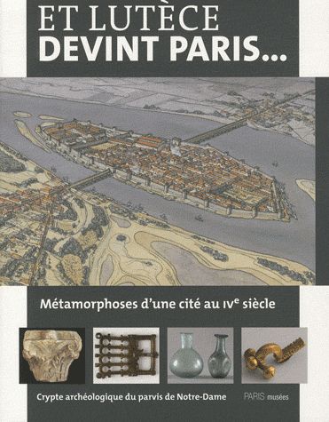 ET LUTECE DEVINT PARIS... CRYPTE ARCHEOLOGIQUE DU PARVIS DE NOTRE-DAME - METAMORPHOSES D'UNE CITE AU