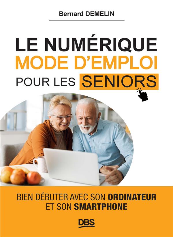 LE NUMERIQUE MODE D'EMPLOI POUR LES SENIORS - BIEN DEBUTER AVEC SON ORDINATEUR ET SON SMARTPHONE