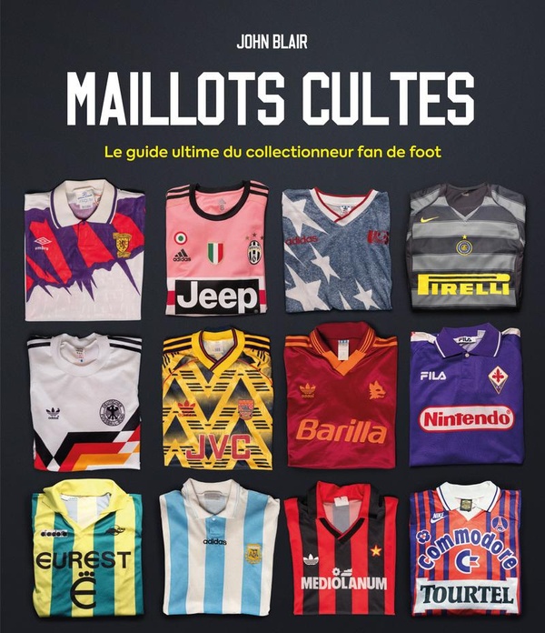 MAILLOTS CULTES - LE GUIDE ULTIME DU COLLECTIONNEUR FAN DE FOOT