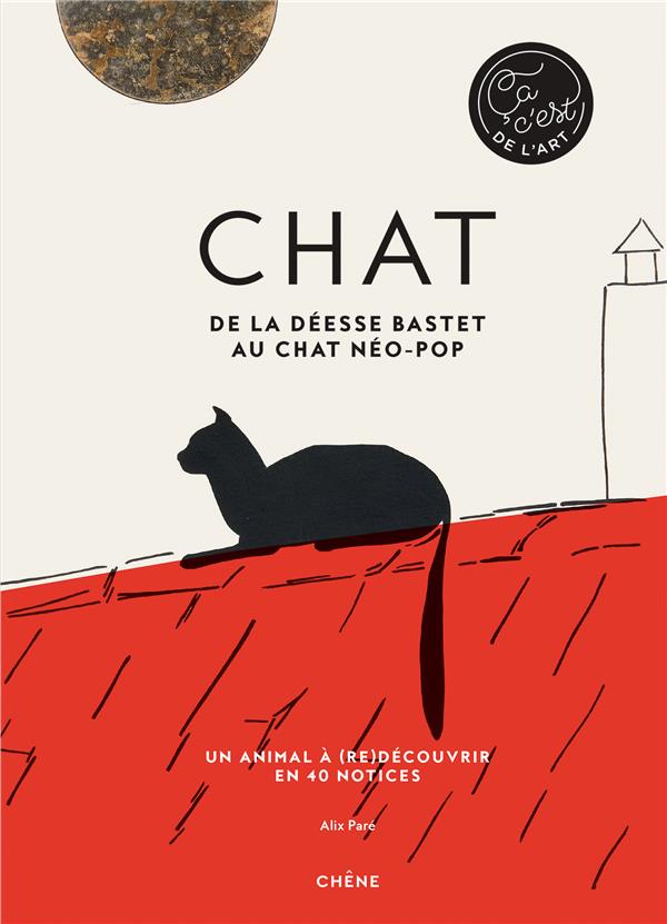 CHAT - DE LA DEESSE BASTET AU CHAT NEO-POP - UN ANIMAL A (RE)DECOUVRIR EN 40 NOTICES