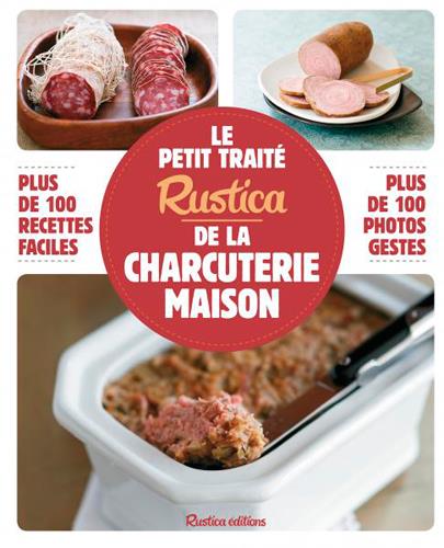 LE PETIT TRAITE RUSTICA DE LA CHARCUTERIE MAISON - PLUS DE 100 RECETTES DE CHARCUTERIES - RILLETTES,