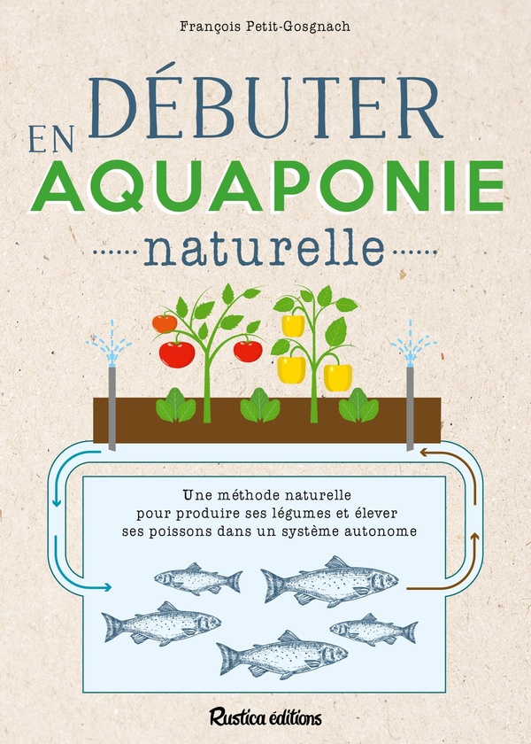 DEBUTER EN AQUAPONIE NATURELLE. UNE METHODE NATURELLE POUR PRODUIRE DES LEGUMES ET ELEVER DES POISS