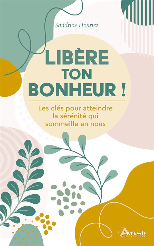 LIBERE TON BONHEUR ! - LES CLES POUR ATTEINDRE LA SERENITE QUI SOMMEILLE EN NOUS