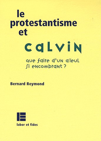 LE PROTESTANTISME ET CALVIN - QUE FAIRE D'UN AIEUL SI ENCOMBRANT ?