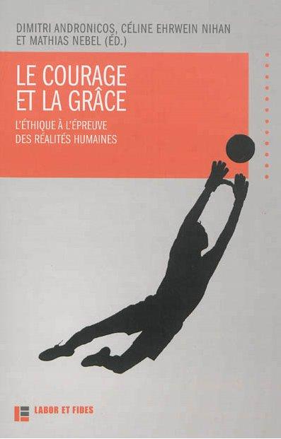 LE COURAGE ET LA GRACE - L'ETHIQUE A L'EPREUVE DES REALITES HUMAINES