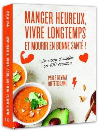 MANGER HEUREUX, VIVRE LONGTEMPS ET MOURIR EN BONNE SANTE ! - LE MODE D'EMPLOI EN 100 RECETTES