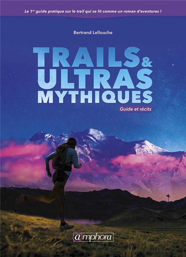 TRAILS ET ULTRAS MYTHIQUES - GUIDE ET RECITS