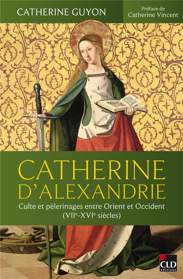 CATHERINE D'ALEXANDRIE - CULTE ET PELERINAGES ENTRE ORIENT ET OCCIDENT (VIIE-XVIE SIECLES)