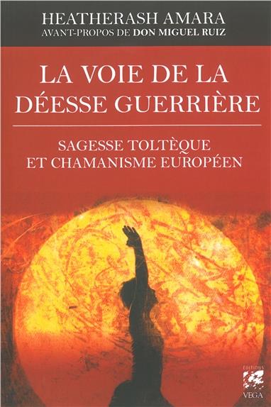 LA VOIE DE LA DEESSE GUERRIERE - SAGESSE TOLTEQUE ET CHAMANISME EUROPEEN