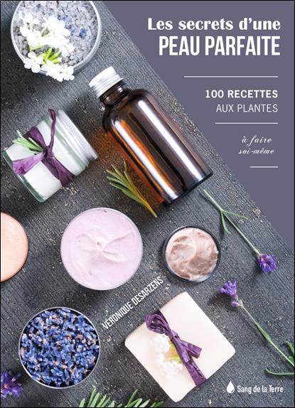 LES SECRETS D'UNE PEAU PARFAITE - 100 RECETTES AUX PLANTES A FAIRE SOI-MEME
