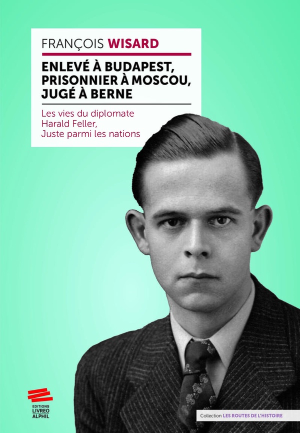 ENLEVE A BUDAPEST, PRISONNIER A MOSCOU, JUGE A BERNE - LES VIES DU DIPLOMATE HARALD FELLER, JUSTE PA