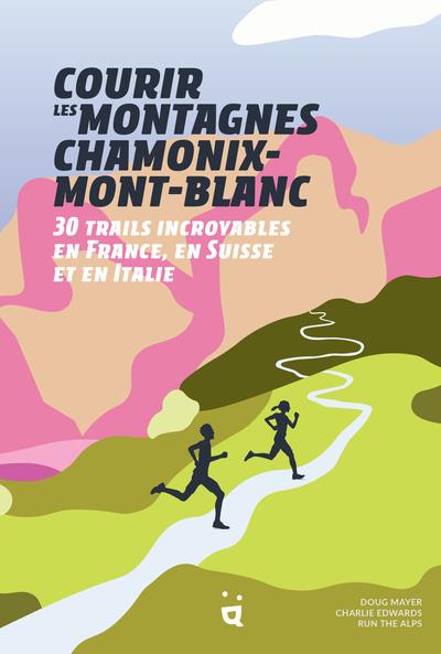 COURIR LES MONTAGNES CHAMONIX MONT-BLANC - 30 TRAILS INCROYABLES EN FRANCE, EN SUISSE ET EN ITALIE
