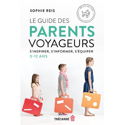 LE GUIDE DES PARENTS VOYAGEURS - S'INSPIRER, S'INFORMER, S'EQUIPER - 0-12 ANS