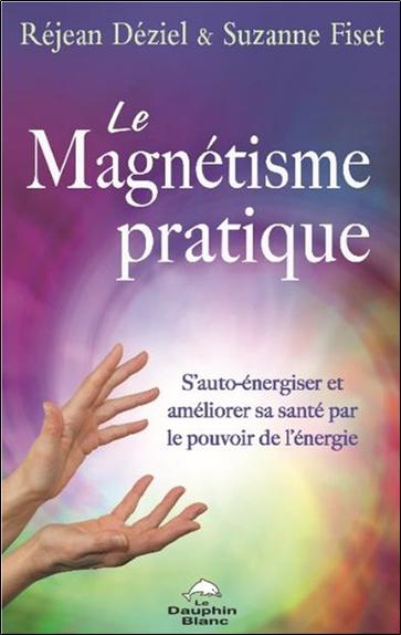 LE MAGNETISME PRATIQUE - S'AUTO-ENERGISER ET AMELIORER SA SANTE PAR LE POUVOIR DE L'ENERGIE