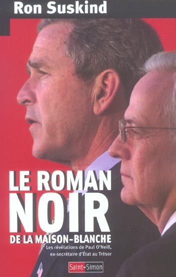 LE ROMAN NOIR DE LA MAISON-BLANCHE - LES REVELATIONS DE PAUL O'NEILL, EX-SECRETAIRE AU TRESOR