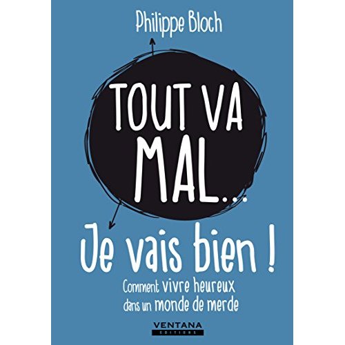 TOUT VA MAL... JE VAIS BIEN ! - COMMENT VIVRE HEUREUX DANS UN MONDE DE MERDE.