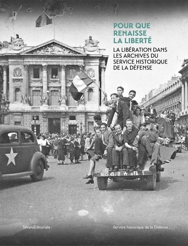 POUR QUE RENAISSE LA LIBERTE - LA LIBERATION DANS LES ARCHIVES DU SERVICE HISTORIQUE DE LA DEFENSE