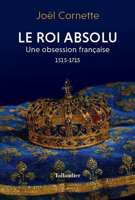 LE ROI ABSOLU - UNE OBSESSION FRANCAISE 1515-1715