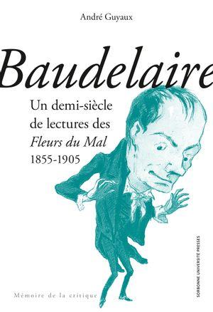 BAUDELAIRE. UN DEMI-SIECLE DE LECTURES DES FLEURS DU MAL - 1855-1905
