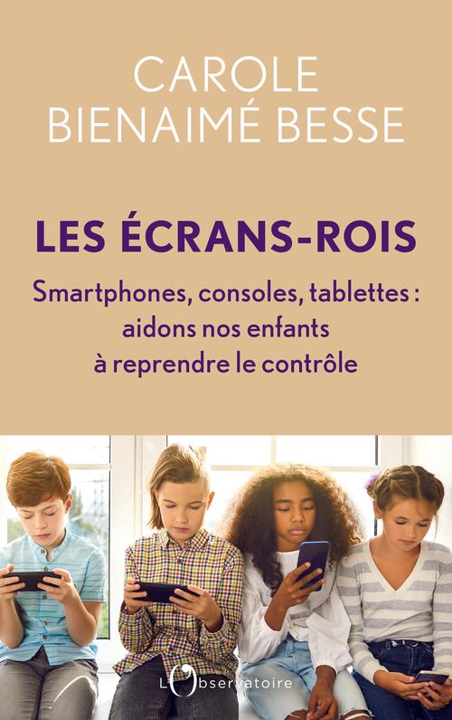 LES ECRANS-ROIS - SMARTPHONES, CONSOLES, TABLETTES : AIDONS NOS ENFANTS A REPRENDRE LE CONTROLE