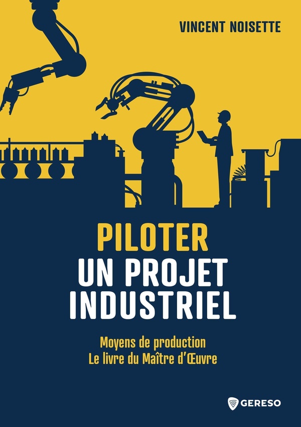 PILOTER UN PROJET INDUSTRIEL - MOYENS DE PRODUCTION - LE LIVRE DU MAITRE D'OEUVRE