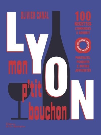 LYON, MON P'TIT BOUCHON - 100 RECETTES LYONNAISES A SOUHAIT. PORTRAITS, PRODUITS & AUTRES JOYEUSETES