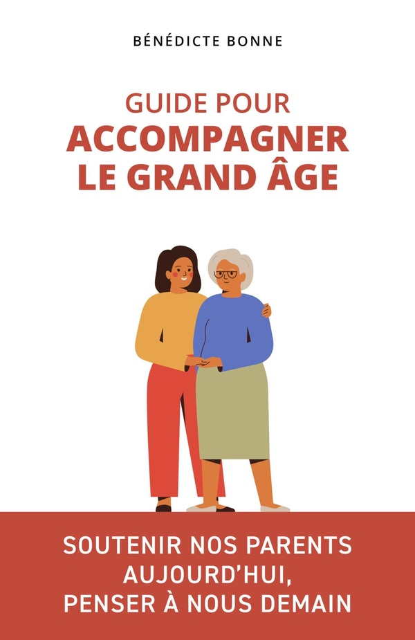 GUIDE POUR ACCOMPAGNER LE GRAND AGE - SOUTENIR NOS PARENTS AUJOURD'HUI, PENSER A NOUS DEMAIN