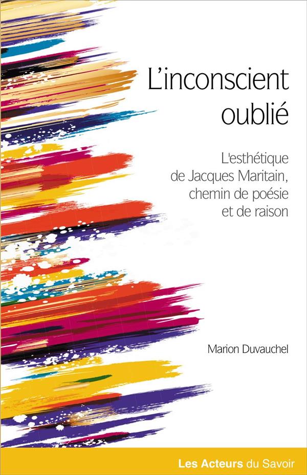 INCONSCIENT OUBLIE (L') :LE CHEMIN DE LA POESIE ET DE LA RAISON DANS L ESTHETIQUE DE JACQUES MARITAI